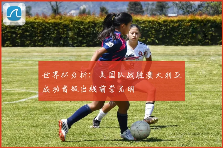 世界杯分析：美国队战胜澳大利亚成功晋级出线前景光明
