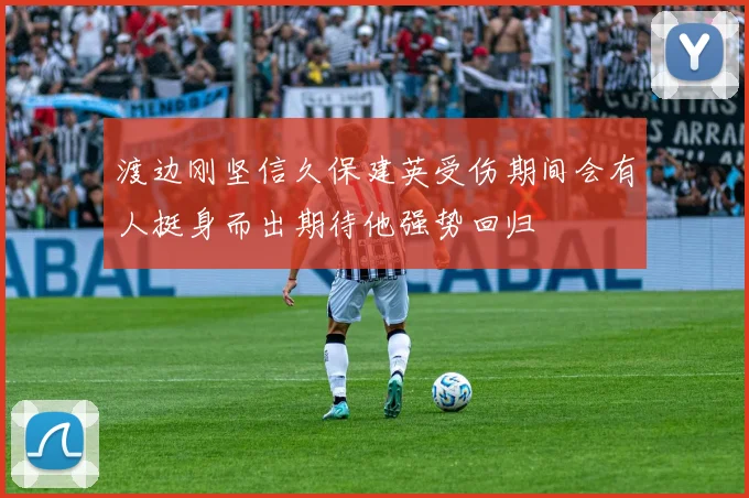 渡边刚坚信久保建英受伤期间会有人挺身而出期待他强势回归