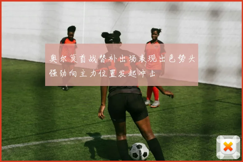 奥尔莫首战替补出场表现出色势头强劲向主力位置发起冲击