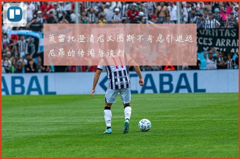 莫雷托澄清尤文图斯不考虑引进迈尼昂的传闻与谈判