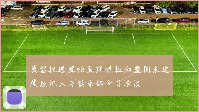 莫雷托透露帕莱斯特拉加盟国米进展经纪人与俱乐部今日洽谈