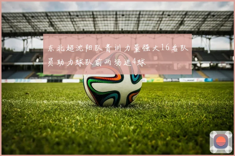 东北超沈阳队青训力量强大16名队员助力球队前两场进4球