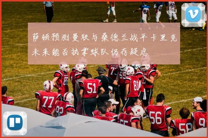 萨顿预测曼联与桑德兰战平卡里克未来能否执掌球队仍存疑虑