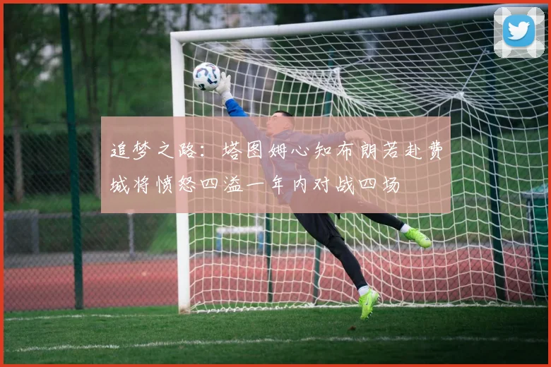 追梦之路：塔图姆心知布朗若赴费城将愤怒四溢一年内对战四场