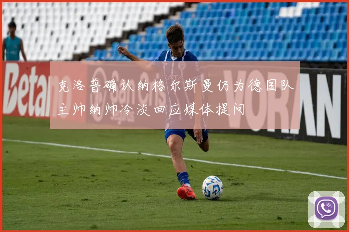 克洛普确认纳格尔斯曼仍为德国队主帅纳帅冷淡回应媒体提问