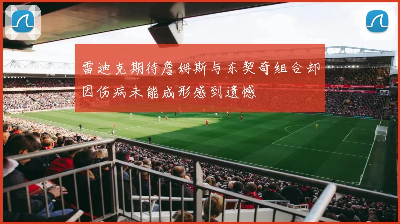 雷迪克期待詹姆斯与东契奇组合却因伤病未能成形感到遗憾