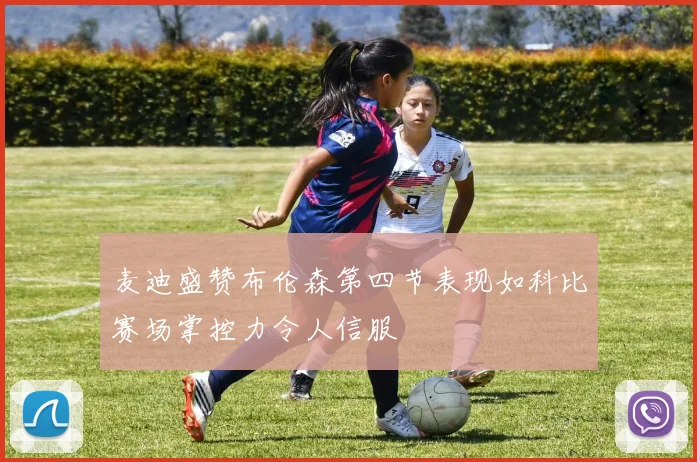麦迪盛赞布伦森第四节表现如科比赛场掌控力令人信服